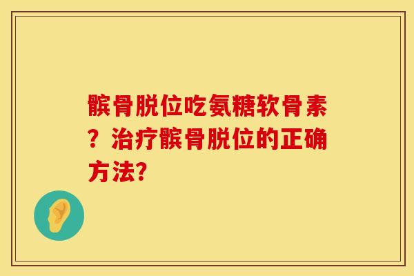 髌骨脱位吃氨糖软骨素？治疗髌骨脱位的正确方法？