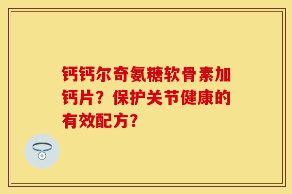 钙钙尔奇氨糖软骨素加钙片？保护关节健康的有效配方？