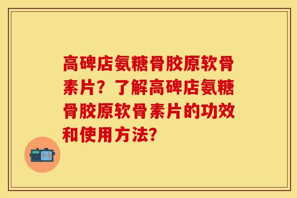 高碑店氨糖骨胶原软骨素片?了解高碑店氨糖骨胶原软骨素片的功效和使用方法? 高碑店氨糖骨胶原软骨素片?了解高碑店氨糖骨胶原软骨素片的功效和使用方法?