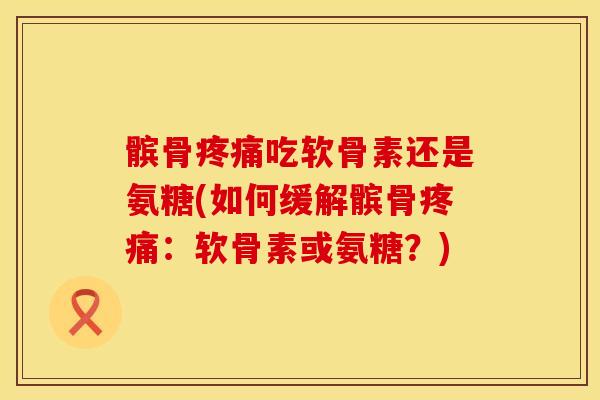 髌骨吃软骨素还是氨糖(如何缓解髌骨：软骨素或氨糖？)