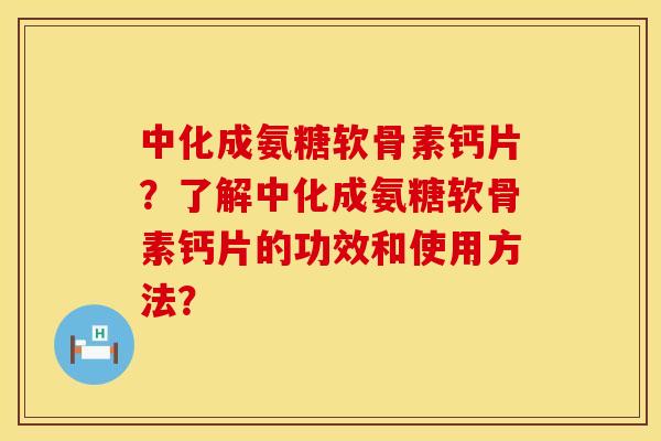 中化成氨糖软骨素钙片？了解中化成氨糖软骨素钙片的功效和使用方法？
