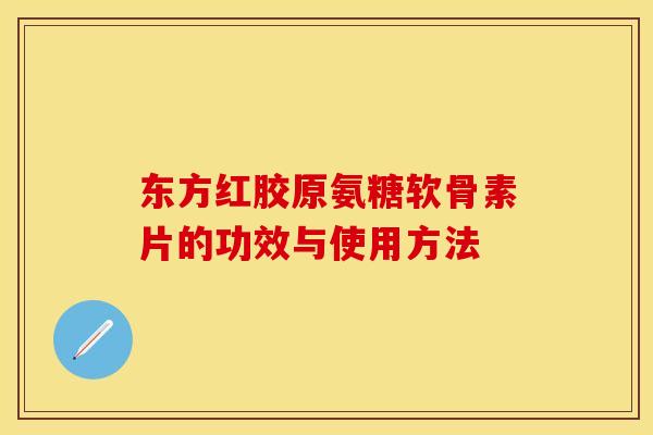 东方红胶原氨糖软骨素片的功效与使用方法 东方红胶原氨糖软骨素片的功效与使用方法