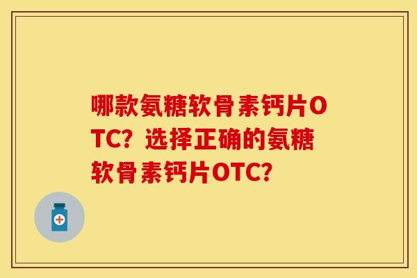 哪款氨糖软骨素钙片OTC?选择正确的氨糖软骨素钙片OTC? 哪款氨糖软骨素钙片OTC?选择正确的氨糖软骨素钙片OTC?