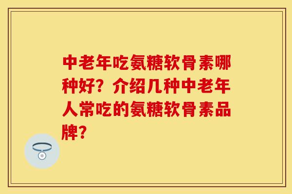中老年吃氨糖软骨素哪种好?介绍几种中老年人常吃的氨糖软骨素品牌? 中老年吃氨糖软骨素哪种好?介绍几种中老年人常吃的氨糖软骨素品牌?