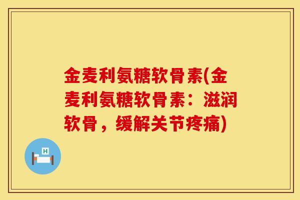 金麦利氨糖软骨素(金麦利氨糖软骨素：滋润软骨，缓解关节)