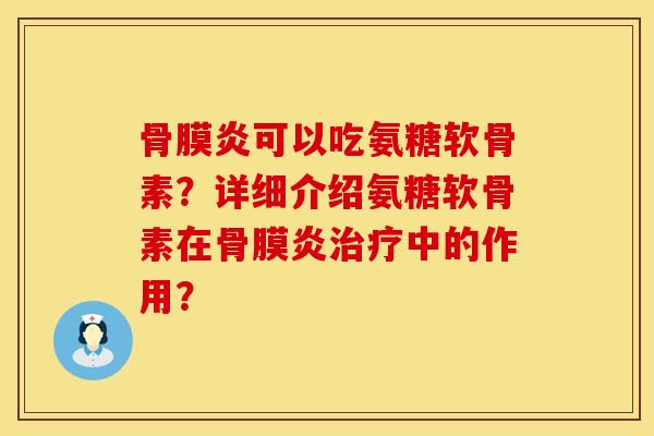 骨膜炎可以吃氨糖软骨素？详细介绍氨糖软骨素在骨膜炎治疗中的作用？
