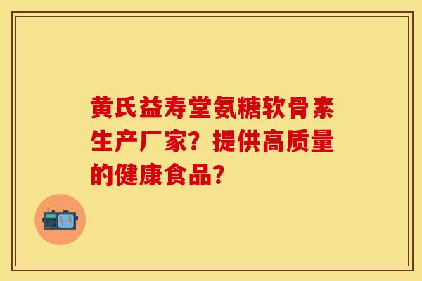 黄氏益寿堂氨糖软骨素生产厂家?提供高质量的健康食品? 黄氏益寿堂氨糖软骨素生产厂家?提供高质量的健康食品?
