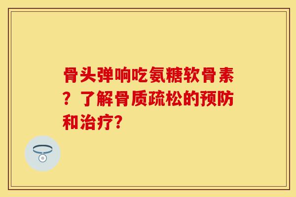 骨头弹响吃氨糖软骨素？了解的和？