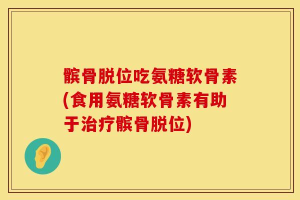 髌骨脱位吃氨糖软骨素(食用氨糖软骨素有助于治疗髌骨脱位)