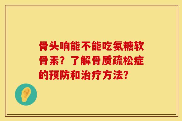骨头响能不能吃氨糖软骨素？了解症的和方法？