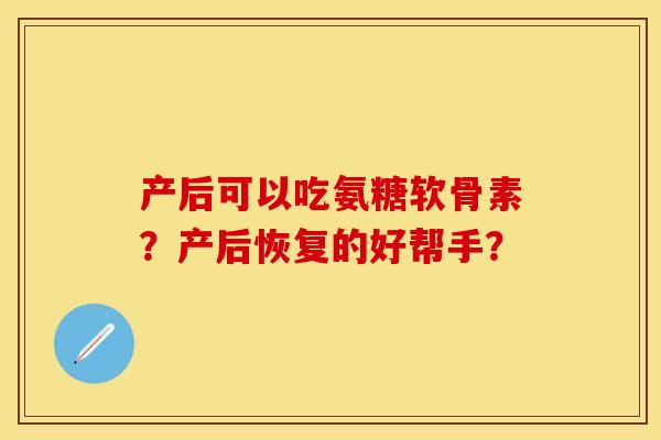 产后可以吃氨糖软骨素？产后恢复的好帮手？