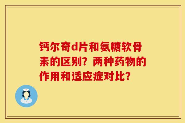 钙尔奇d片和氨糖软骨素的区别？两种药物的作用和适应症对比？