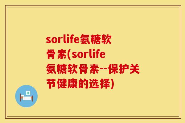 sorlife氨糖软骨素(sorlife氨糖软骨素--保护关节健康的选择) sorlife氨糖软骨素(sorlife氨糖软骨素--保护关节健康的选择)