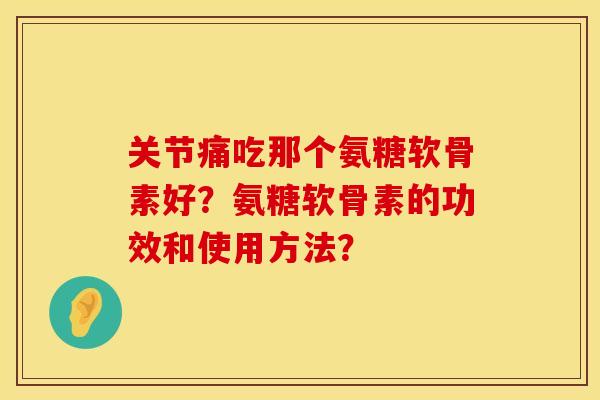 关节痛吃那个氨糖软骨素好？氨糖软骨素的功效和使用方法？