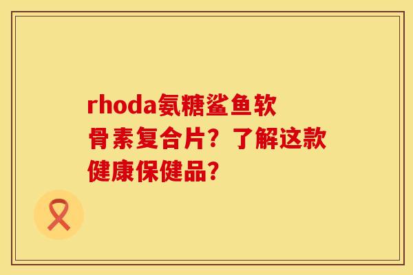 rhoda氨糖鲨鱼软骨素复合片？了解这款健康保健品？