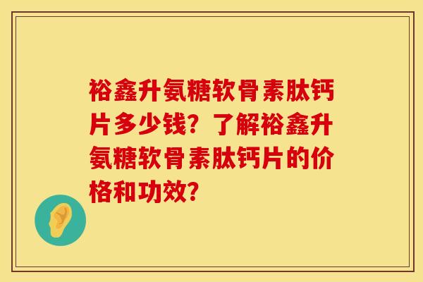 裕鑫升氨糖软骨素肽钙片多少钱？了解裕鑫升氨糖软骨素肽钙片的价格和功效？