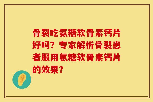 骨裂吃氨糖软骨素钙片好吗?专家解析骨裂患者服用氨糖软骨素钙片的效果? 骨裂吃氨糖软骨素钙片好吗?专家解析骨裂患者服用氨糖软骨素钙片的效果?