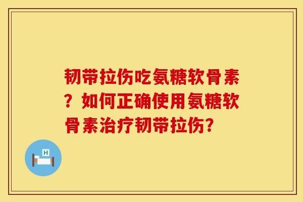 韧带拉伤吃氨糖软骨素？如何正确使用氨糖软骨素治疗韧带拉伤？