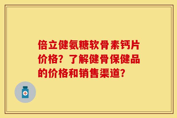 倍立健氨糖软骨素钙片价格？了解健骨保健品的价格和销售渠道？