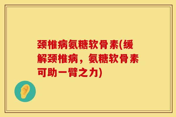 颈椎病氨糖软骨素(缓解颈椎病，氨糖软骨素可助一臂之力)