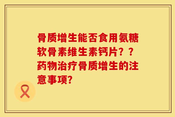 骨质增生能否食用氨糖软骨素维生素钙片？？药物治疗骨质增生的注意事项？