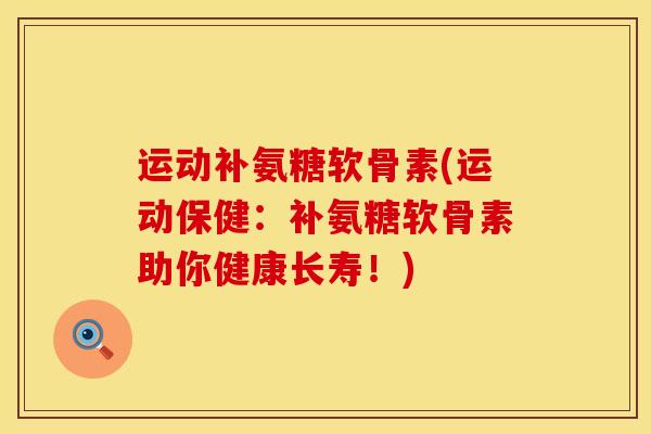 运动补氨糖软骨素(运动保健：补氨糖软骨素助你健康长寿！)