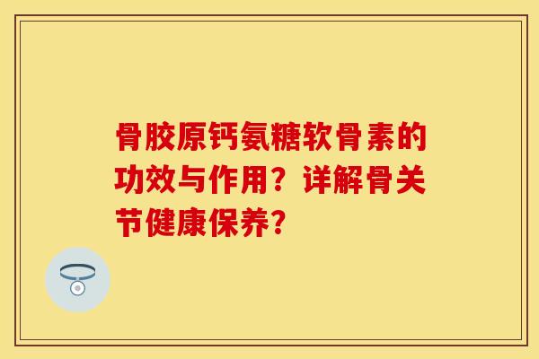 骨胶原钙氨糖软骨素的功效与作用？详解骨关节健康保养？