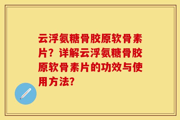 云浮氨糖骨胶原软骨素片？详解云浮氨糖骨胶原软骨素片的功效与使用方法？