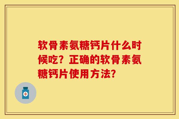 软骨素氨糖钙片什么时候吃？正确的软骨素氨糖钙片使用方法？