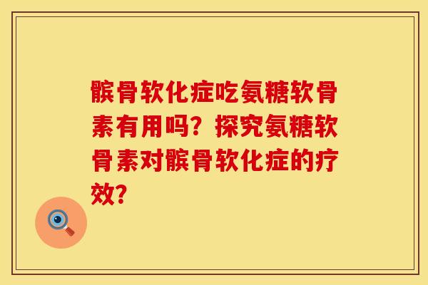 髌骨软化症吃氨糖软骨素有用吗？探究氨糖软骨素对髌骨软化症的疗效？