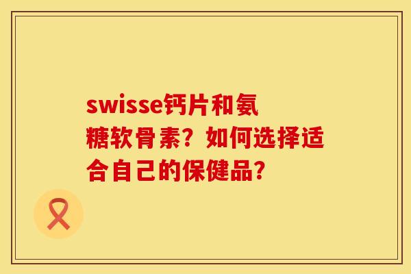 swisse钙片和氨糖软骨素?如何选择适合自己的保健品? swisse钙片和氨糖软骨素?如何选择适合自己的保健品?