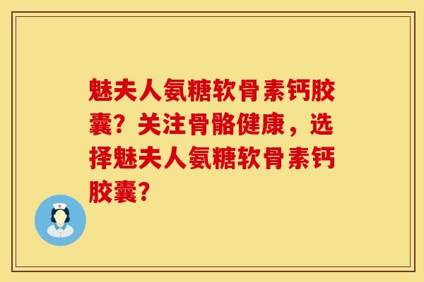魅夫人氨糖软骨素钙胶囊？关注骨骼健康，选择魅夫人氨糖软骨素钙胶囊？