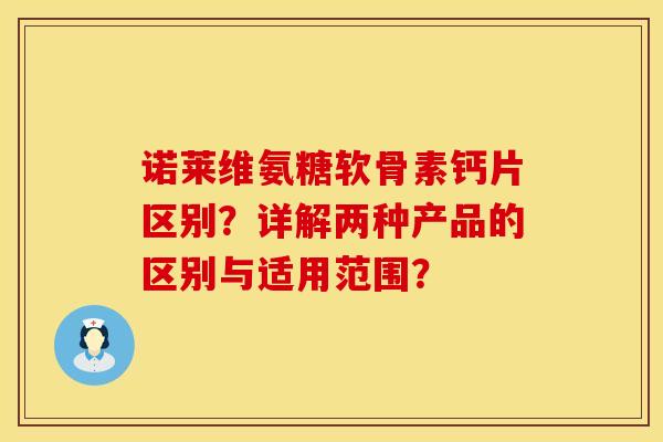 诺莱维氨糖软骨素钙片区别？详解两种产品的区别与适用范围？
