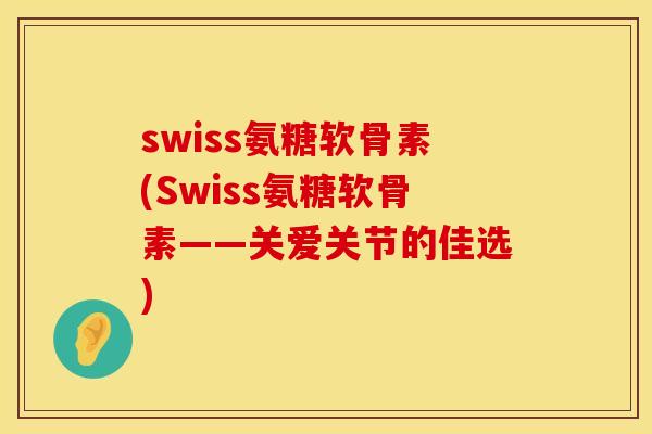 swiss氨糖软骨素(Swiss氨糖软骨素——关爱关节的佳选)