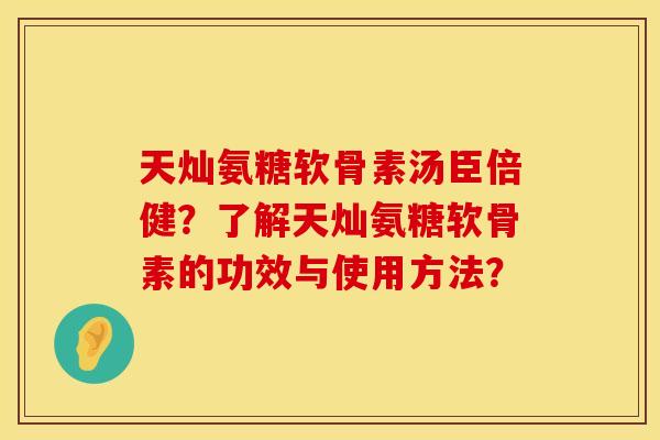 天灿氨糖软骨素汤臣倍健?了解天灿氨糖软骨素的功效与使用方法? 天灿氨糖软骨素汤臣倍健?了解天灿氨糖软骨素的功效与使用方法?