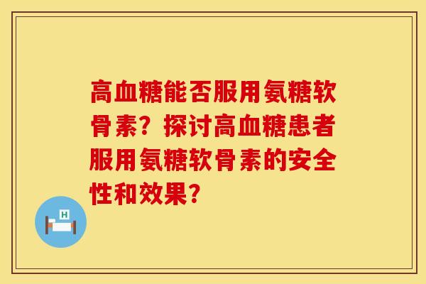高血糖能否服用氨糖软骨素？探讨高血糖患者服用氨糖软骨素的安全性和效果？