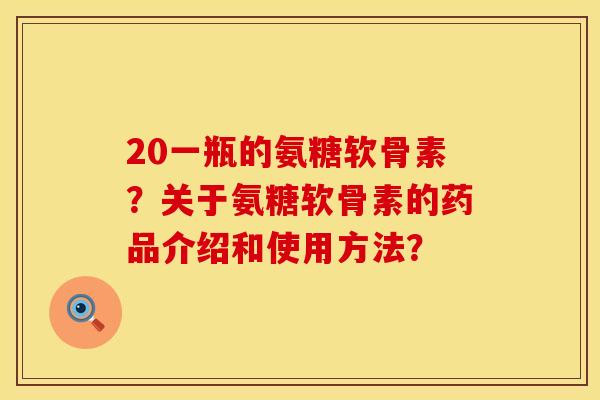 20一瓶的氨糖软骨素？关于氨糖软骨素的药品介绍和使用方法？