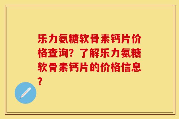 乐力氨糖软骨素钙片价格查询？了解乐力氨糖软骨素钙片的价格信息？