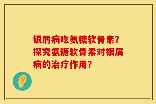 银屑病吃氨糖软骨素？探究氨糖软骨素对银屑病的治疗作用？