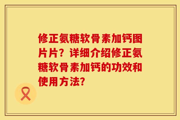 修正氨糖软骨素加钙图片片？详细介绍修正氨糖软骨素加钙的功效和使用方法？
