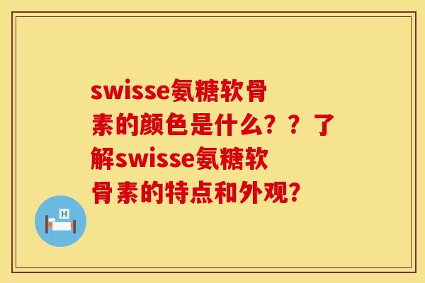 swisse氨糖软骨素的颜色是什么？？了解swisse氨糖软骨素的特点和外观？