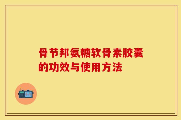 骨节邦氨糖软骨素胶囊的功效与使用方法