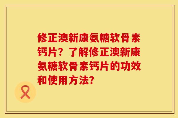 修正澳新康氨糖软骨素钙片？了解修正澳新康氨糖软骨素钙片的功效和使用方法？