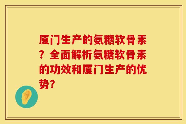 厦门生产的氨糖软骨素？全面解析氨糖软骨素的功效和厦门生产的优势？