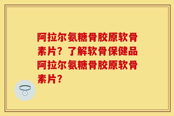 阿拉尔氨糖骨胶原软骨素片?了解软骨保健品阿拉尔氨糖骨胶原软骨素片? 阿拉尔氨糖骨胶原软骨素片?了解软骨保健品阿拉尔氨糖骨胶原软骨素片?
