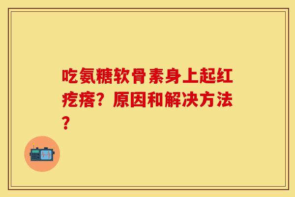 吃氨糖软骨素身上起红疙瘩?原因和解决方法? 吃氨糖软骨素身上起红疙瘩?原因和解决方法?