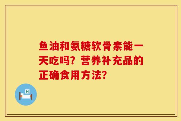鱼油和氨糖软骨素能一天吃吗?营养补充品的正确食用方法? 鱼油和氨糖软骨素能一天吃吗?营养补充品的正确食用方法?