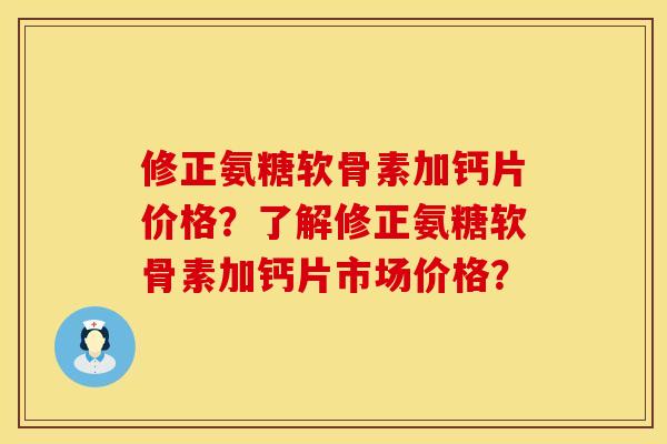 修正氨糖软骨素加钙片价格？了解修正氨糖软骨素加钙片市场价格？
