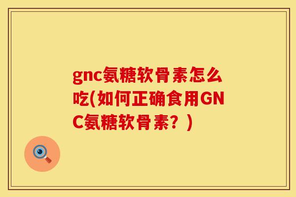 gnc氨糖软骨素怎么吃(如何正确食用GNC氨糖软骨素?) gnc氨糖软骨素怎么吃(如何正确食用GNC氨糖软骨素?)
