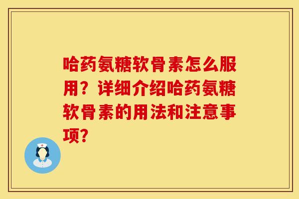 哈药氨糖软骨素怎么服用？详细介绍哈药氨糖软骨素的用法和注意事项？